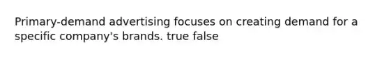 Primary-demand advertising focuses on creating demand for a specific company's brands. true false