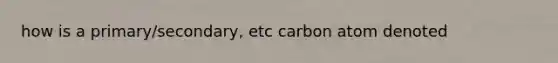 how is a primary/secondary, etc carbon atom denoted