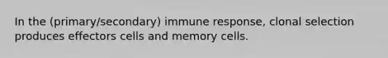 In the (primary/secondary) immune response, clonal selection produces effectors cells and memory cells.