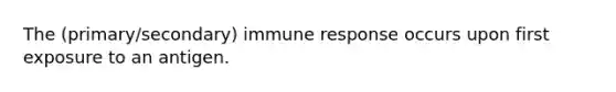 The (primary/secondary) immune response occurs upon first exposure to an antigen.