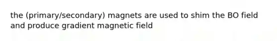 the (primary/secondary) magnets are used to shim the BO field and produce gradient magnetic field