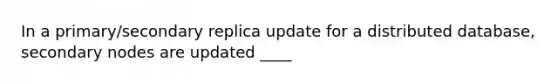 In a primary/secondary replica update for a distributed database, secondary nodes are updated ____