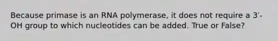 Because primase is an RNA polymerase, it does not require a 3′-OH group to which nucleotides can be added. True or False?