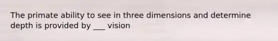 The primate ability to see in three dimensions and determine depth is provided by ___ vision