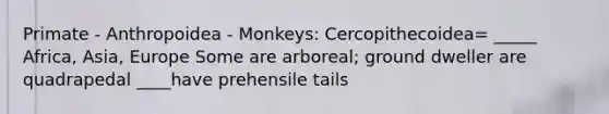 Primate - Anthropoidea - Monkeys: Cercopithecoidea= _____ Africa, Asia, Europe Some are arboreal; ground dweller are quadrapedal ____have prehensile tails