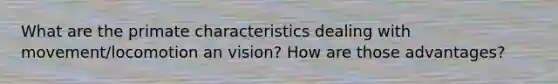 What are the primate characteristics dealing with movement/locomotion an vision? How are those advantages?