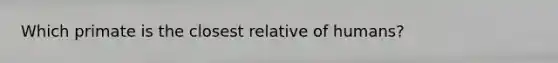 Which primate is the closest relative of humans?