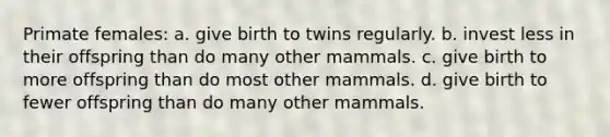 Primate females: a. give birth to twins regularly. b. invest less in their offspring than do many other mammals. c. give birth to more offspring than do most other mammals. d. give birth to fewer offspring than do many other mammals.