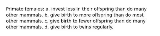 Primate females: a. invest less in their offspring than do many other mammals. b. give birth to more offspring than do most other mammals. c. give birth to fewer offspring than do many other mammals. d. give birth to twins regularly.