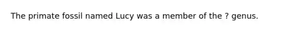The primate fossil named Lucy was a member of the ? genus.