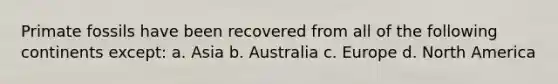 Primate fossils have been recovered from all of the following continents except: a. Asia b. Australia c. Europe d. North America