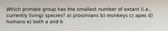 Which primate group has the smallest number of extant (i.e., currently living) species? a) prosimians b) monkeys c) apes d) humans e) both a and b