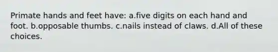 Primate hands and feet have: a.five digits on each hand and foot. b.opposable thumbs. c.nails instead of claws. d.All of these choices.