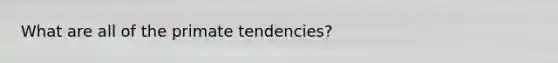 What are all of the primate tendencies?