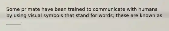 Some primate have been trained to communicate with humans by using visual symbols that stand for words; these are known as ______.