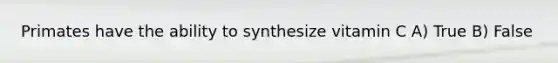 Primates have the ability to synthesize vitamin C A) True B) False