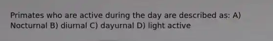 Primates who are active during the day are described as: A) Nocturnal B) diurnal C) dayurnal D) light active