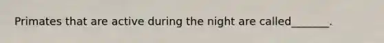 Primates that are active during the night are called_______.