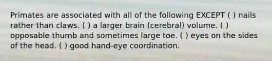 Primates are associated with all of the following EXCEPT ( ) nails rather than claws. ( ) a larger brain (cerebral) volume. ( ) opposable thumb and sometimes large toe. ( ) eyes on the sides of the head. ( ) good hand-eye coordination.