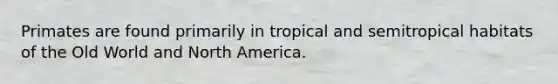 Primates are found primarily in tropical and semitropical habitats of the Old World and North America.