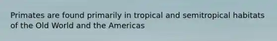 Primates are found primarily in tropical and semitropical habitats of the Old World and the Americas