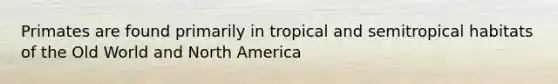 Primates are found primarily in tropical and semitropical habitats of the Old World and North America