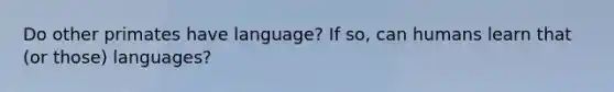 Do other primates have language? If so, can humans learn that (or those) languages?