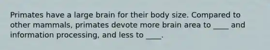 Primates have a large brain for their body size. Compared to other mammals, primates devote more brain area to ____ and information processing, and less to ____.