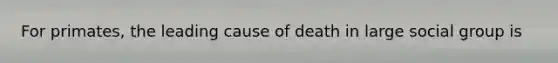 For primates, the leading cause of death in large social group is