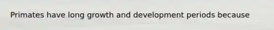 Primates have long growth and development periods because