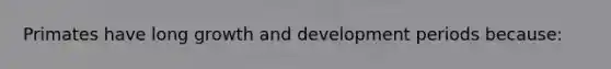 Primates have long growth and development periods because: