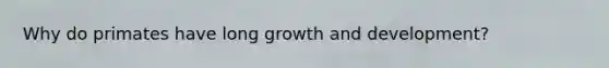 Why do primates have long growth and development?