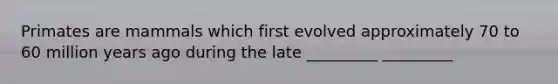 Primates are mammals which first evolved approximately 70 to 60 million years ago during the late _________ _________