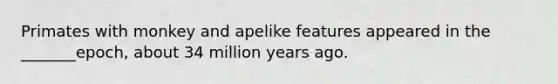 Primates with monkey and apelike features appeared in the _______epoch, about 34 million years ago.