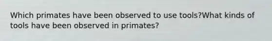 Which primates have been observed to use tools?What kinds of tools have been observed in primates?