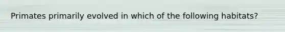 Primates primarily evolved in which of the following habitats?