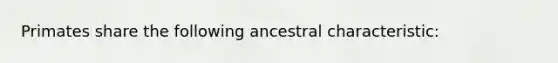 Primates share the following ancestral characteristic: