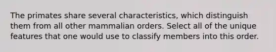 The primates share several characteristics, which distinguish them from all other mammalian orders. Select all of the unique features that one would use to classify members into this order.