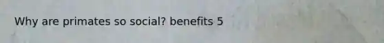 Why are primates so social? benefits 5