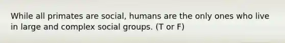 While all primates are social, humans are the only ones who live in large and complex social groups. (T or F)