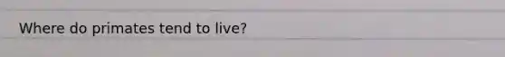Where do primates tend to live?
