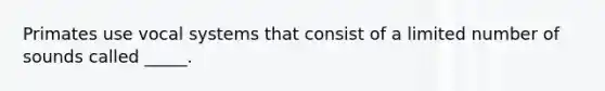 Primates use vocal systems that consist of a limited number of sounds called _____.