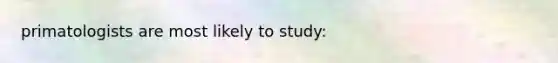 primatologists are most likely to study: