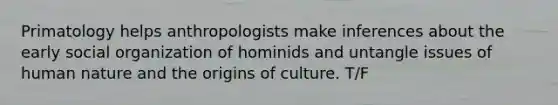 Primatology helps anthropologists make inferences about the early social organization of hominids and untangle issues of human nature and the origins of culture. T/F