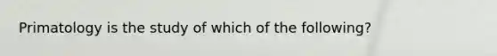 Primatology is the study of which of the following?