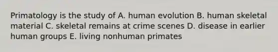 Primatology is the study of​ A. human evolution​ B. human skeletal material​ C. skeletal remains at crime scenes​ D. disease in earlier human groups​ E. living nonhuman primates​