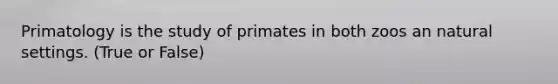 Primatology is the study of primates in both zoos an natural settings. (True or False)