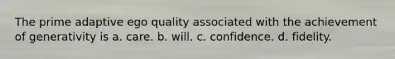 The prime adaptive ego quality associated with the achievement of generativity is a. care. b. will. c. confidence. d. fidelity.