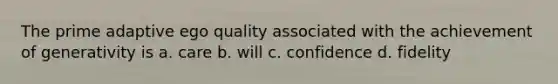 The prime adaptive ego quality associated with the achievement of generativity is a. care b. will c. confidence d. fidelity