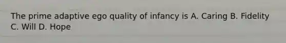 The prime adaptive ego quality of infancy is A. Caring B. Fidelity C. Will D. Hope